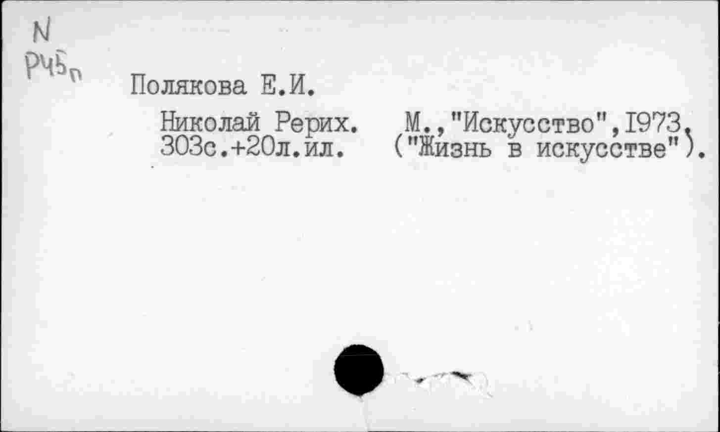 ﻿н
Полякова Е.И.
Николай Рерих. М.,"Искусство",1973.
303с.+20л.ил. ("Жизнь в искусстве").